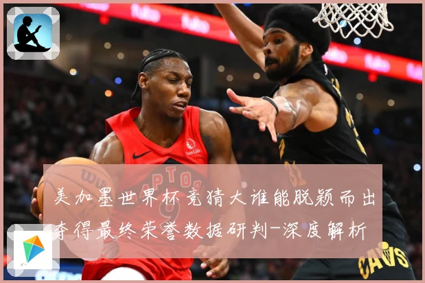 美加墨世界杯竞猜大谁能脱颖而出夺得最终荣誉数据研判-深度解析