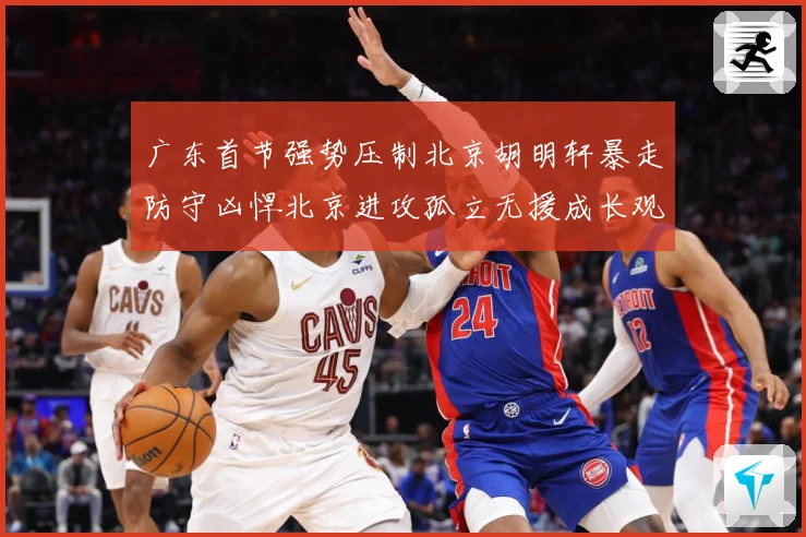 广东首节强势压制北京胡明轩暴走防守凶悍北京进攻孤立无援成长观察-深度解析