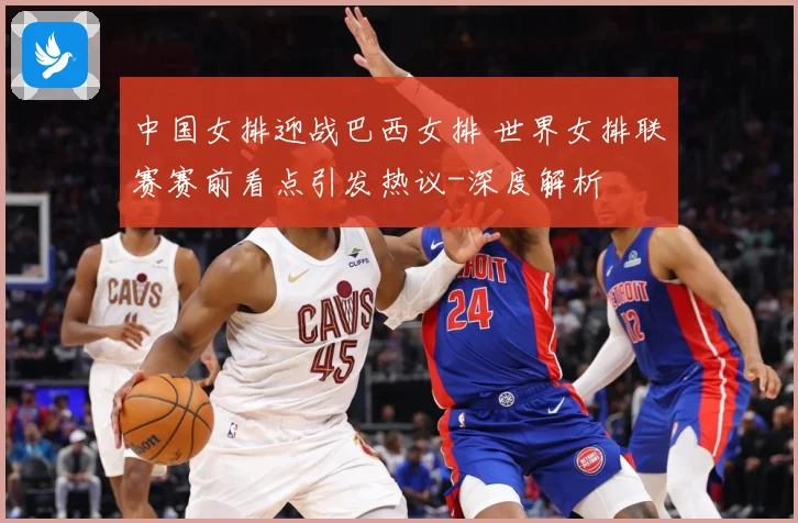中国女排迎战巴西女排 世界女排联赛赛前看点引发热议-深度解析