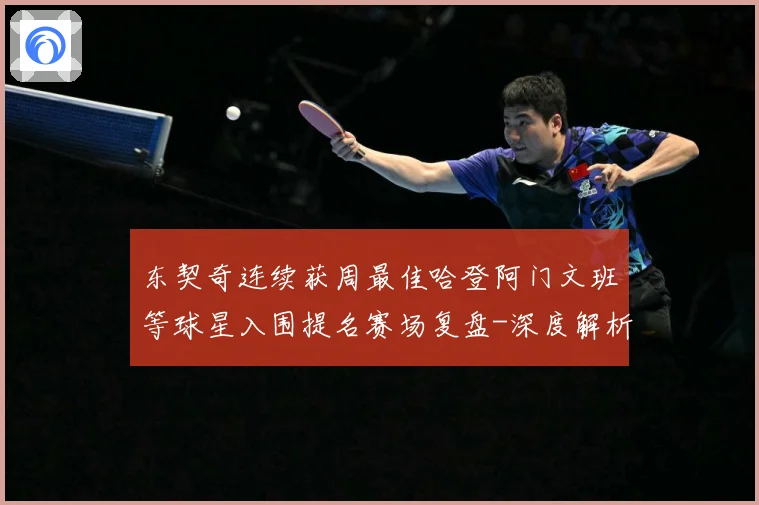 东契奇连续获周最佳哈登阿门文班等球星入围提名赛场复盘-深度解析