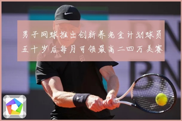 男子网球推出创新养老金计划球员五十岁后每月可领最高二四万美赛场观察-深度解析