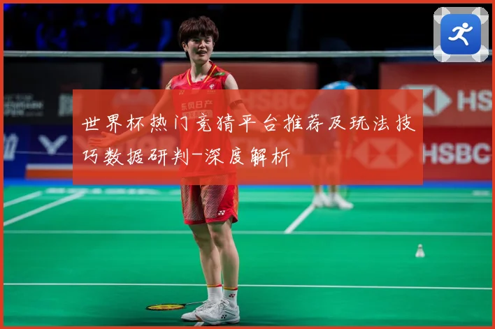 世界杯热门竞猜平台推荐及玩法技巧数据研判-深度解析