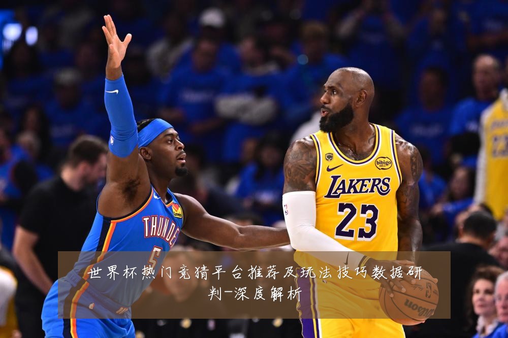 世界杯热门竞猜平台推荐及玩法技巧数据研判-深度解析