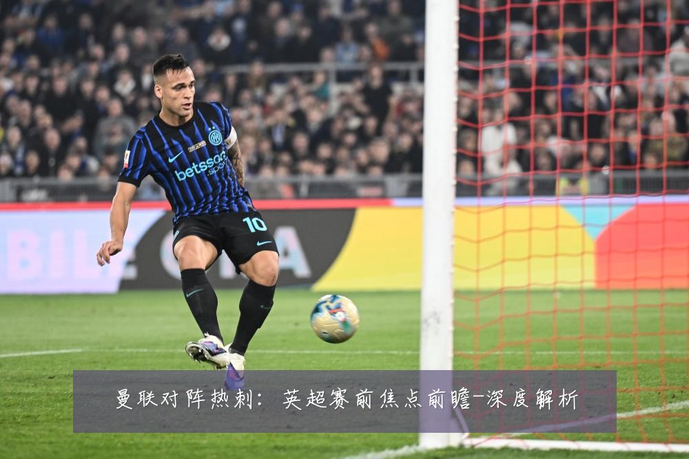 曼联对阵热刺：英超赛前焦点前瞻-深度解析