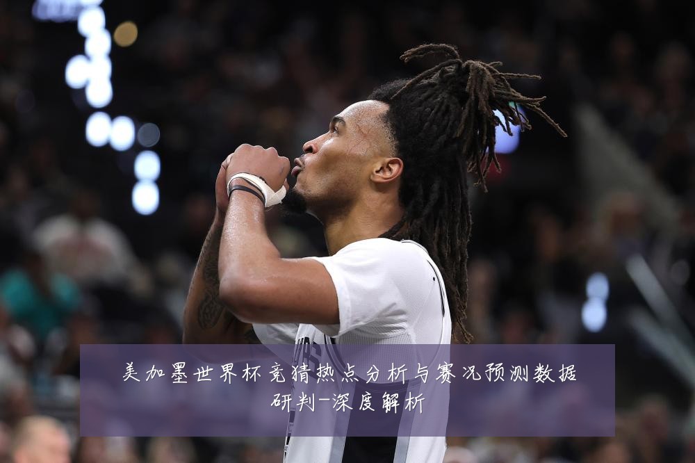 美加墨世界杯竞猜热点分析与赛况预测数据研判-深度解析