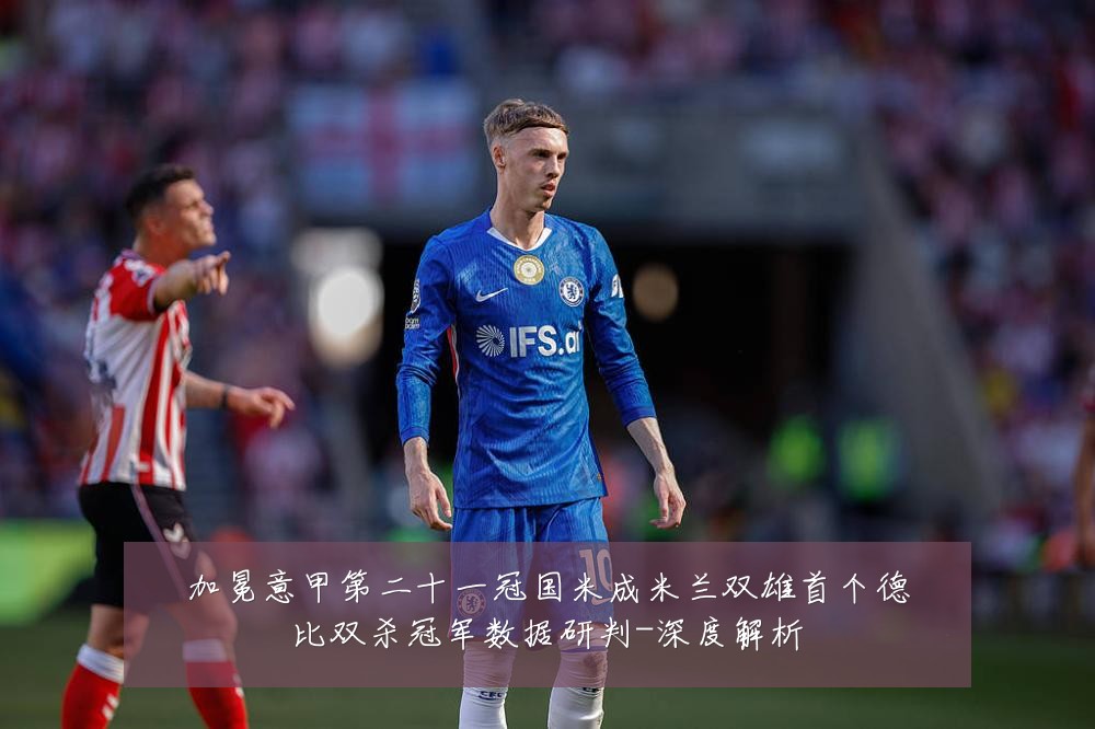 加冕意甲第二十一冠国米成米兰双雄首个德比双杀冠军数据研判-深度解析