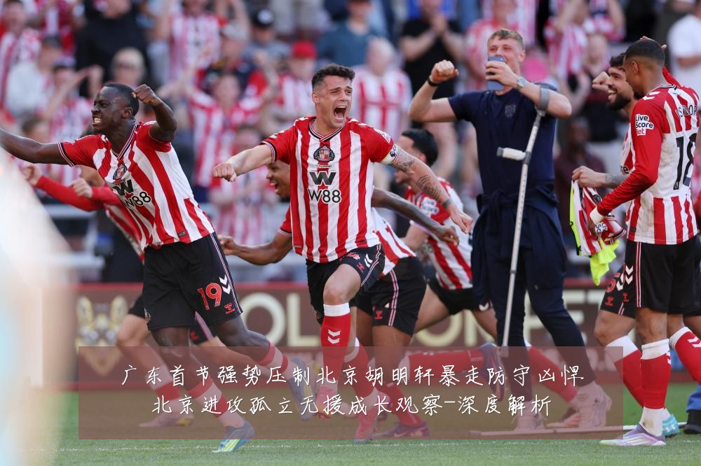 广东首节强势压制北京胡明轩暴走防守凶悍北京进攻孤立无援成长观察-深度解析