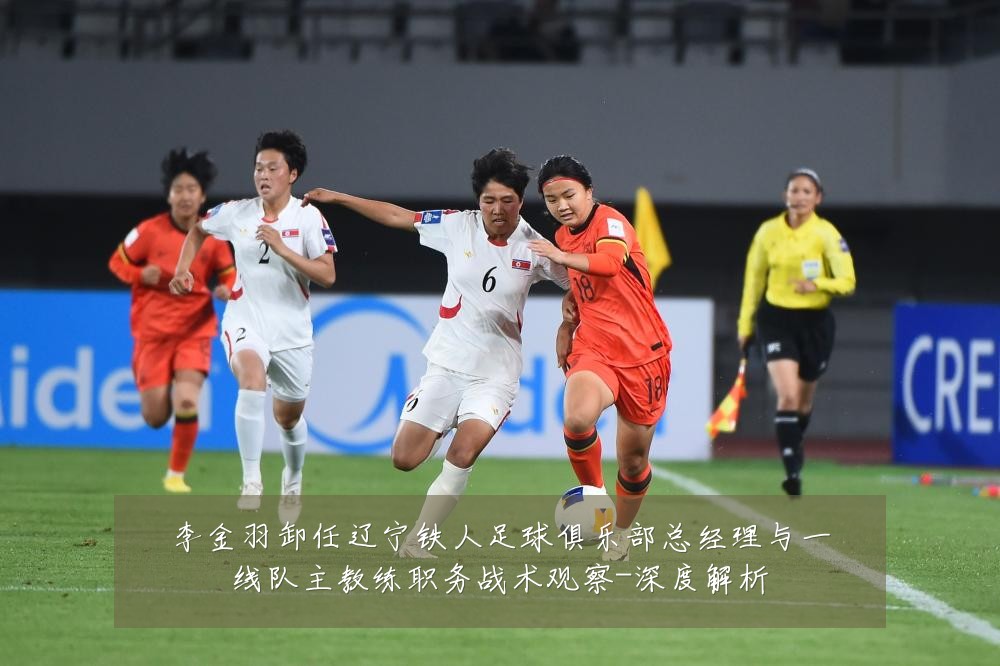 李金羽卸任辽宁铁人足球俱乐部总经理与一线队主教练职务战术观察-深度解析